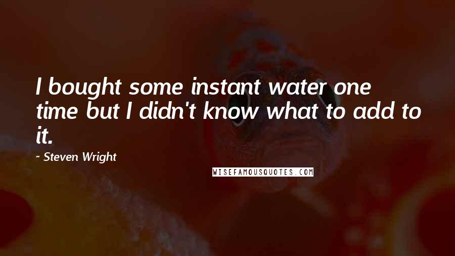 Steven Wright Quotes: I bought some instant water one time but I didn't know what to add to it.