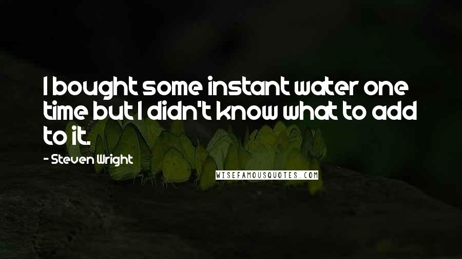 Steven Wright Quotes: I bought some instant water one time but I didn't know what to add to it.