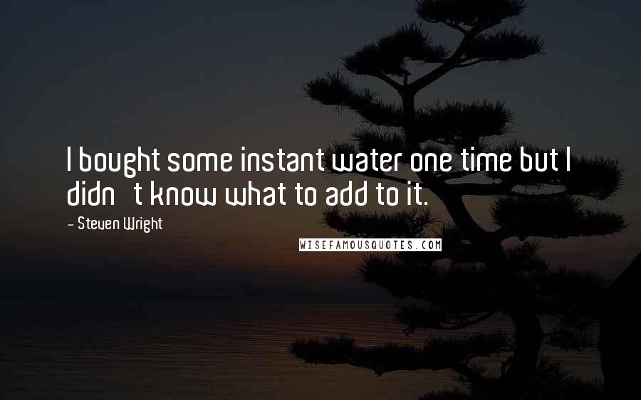 Steven Wright Quotes: I bought some instant water one time but I didn't know what to add to it.