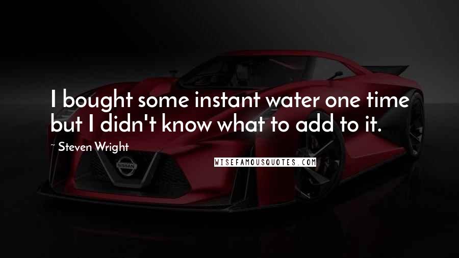 Steven Wright Quotes: I bought some instant water one time but I didn't know what to add to it.