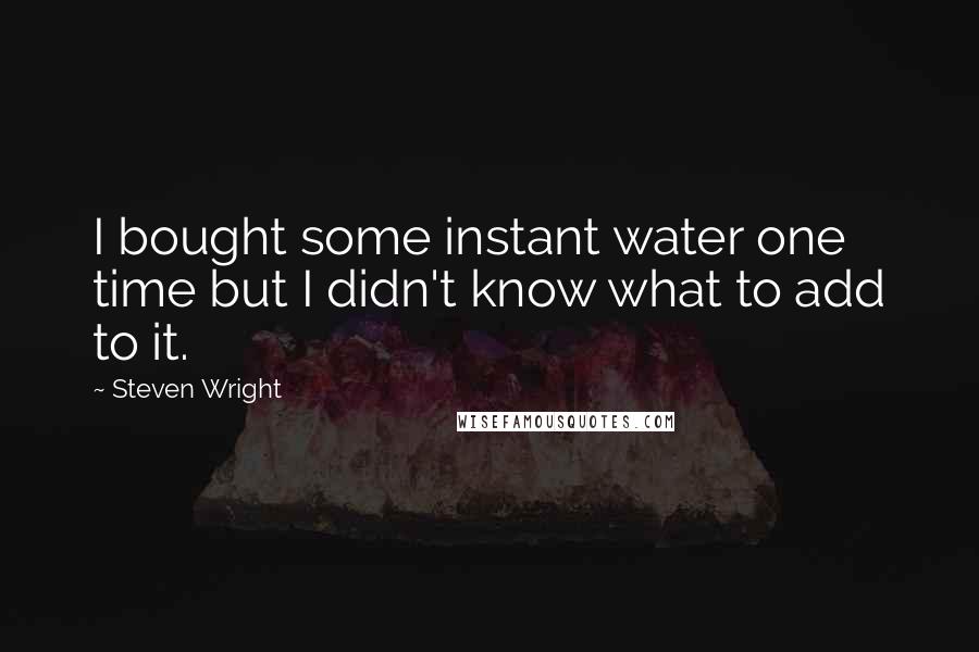 Steven Wright Quotes: I bought some instant water one time but I didn't know what to add to it.