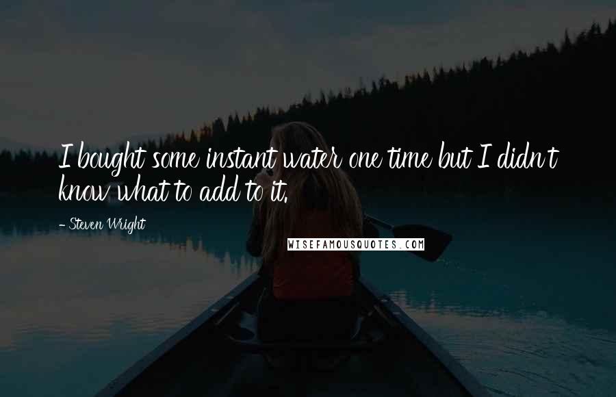 Steven Wright Quotes: I bought some instant water one time but I didn't know what to add to it.