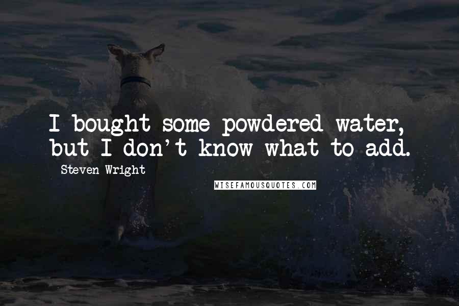 Steven Wright Quotes: I bought some powdered water, but I don't know what to add.