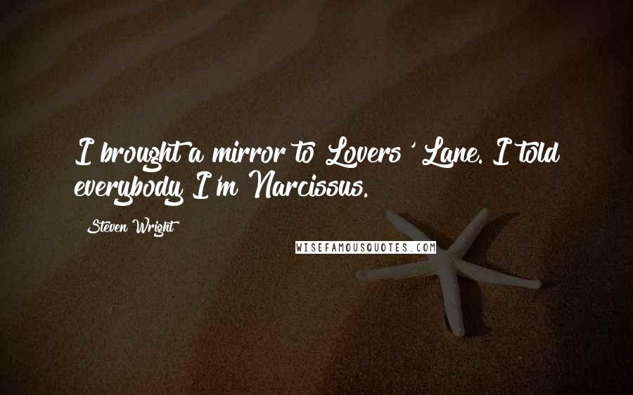 Steven Wright Quotes: I brought a mirror to Lovers' Lane. I told everybody I'm Narcissus.