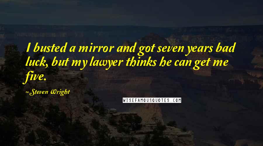 Steven Wright Quotes: I busted a mirror and got seven years bad luck, but my lawyer thinks he can get me five.