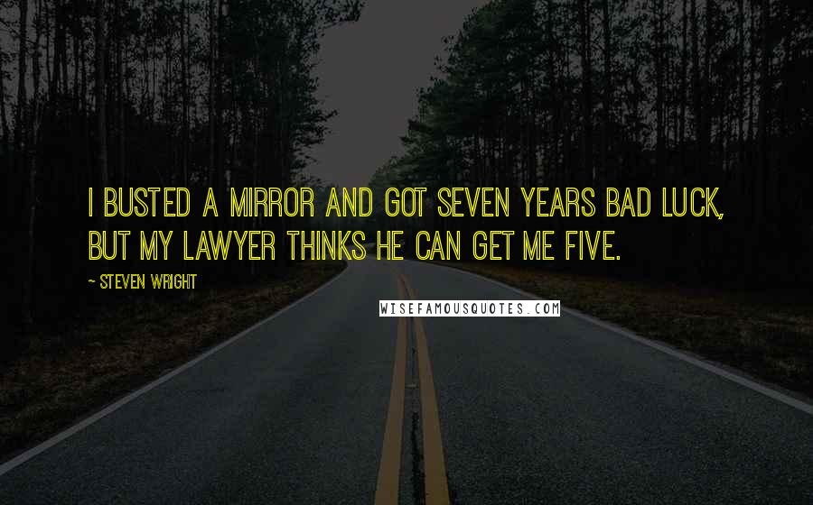 Steven Wright Quotes: I busted a mirror and got seven years bad luck, but my lawyer thinks he can get me five.