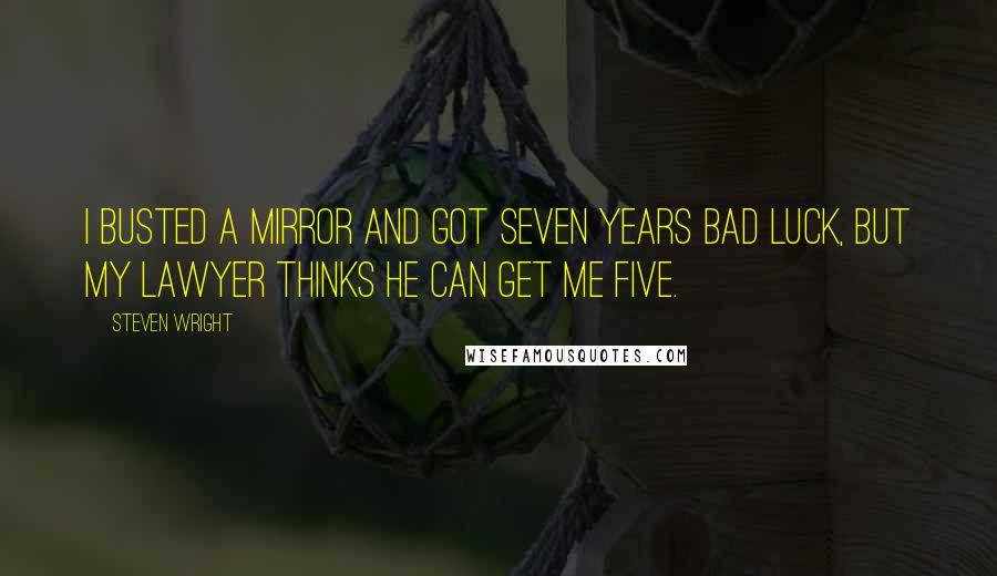 Steven Wright Quotes: I busted a mirror and got seven years bad luck, but my lawyer thinks he can get me five.