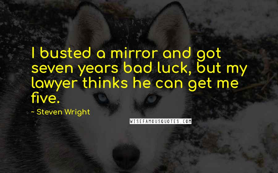 Steven Wright Quotes: I busted a mirror and got seven years bad luck, but my lawyer thinks he can get me five.