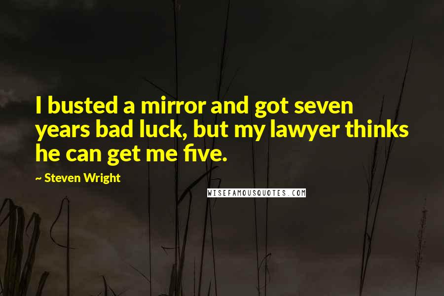 Steven Wright Quotes: I busted a mirror and got seven years bad luck, but my lawyer thinks he can get me five.