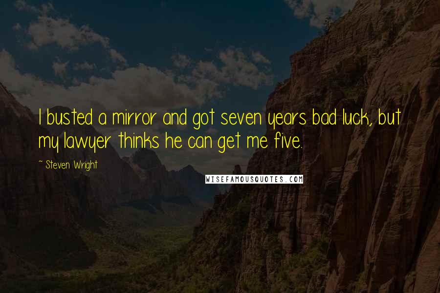 Steven Wright Quotes: I busted a mirror and got seven years bad luck, but my lawyer thinks he can get me five.