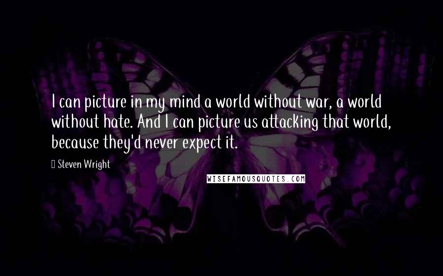 Steven Wright Quotes: I can picture in my mind a world without war, a world without hate. And I can picture us attacking that world, because they'd never expect it.