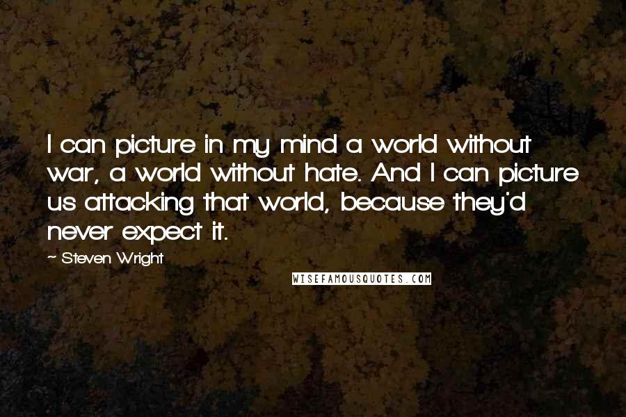 Steven Wright Quotes: I can picture in my mind a world without war, a world without hate. And I can picture us attacking that world, because they'd never expect it.