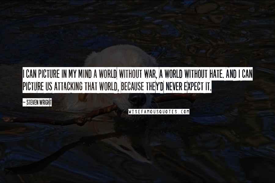 Steven Wright Quotes: I can picture in my mind a world without war, a world without hate. And I can picture us attacking that world, because they'd never expect it.