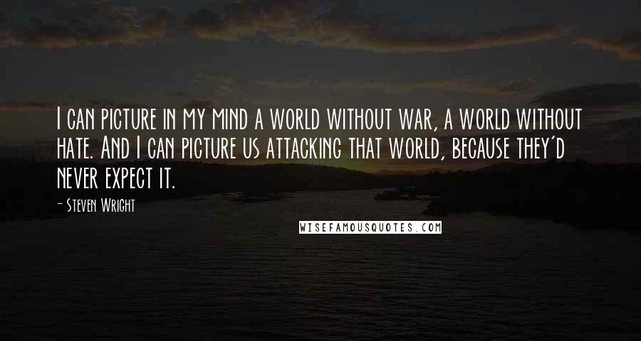 Steven Wright Quotes: I can picture in my mind a world without war, a world without hate. And I can picture us attacking that world, because they'd never expect it.