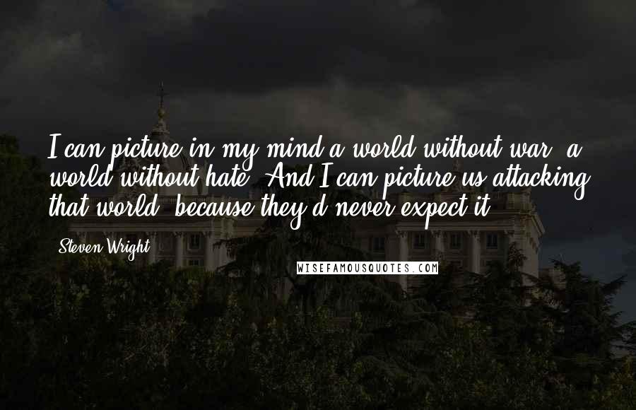 Steven Wright Quotes: I can picture in my mind a world without war, a world without hate. And I can picture us attacking that world, because they'd never expect it.