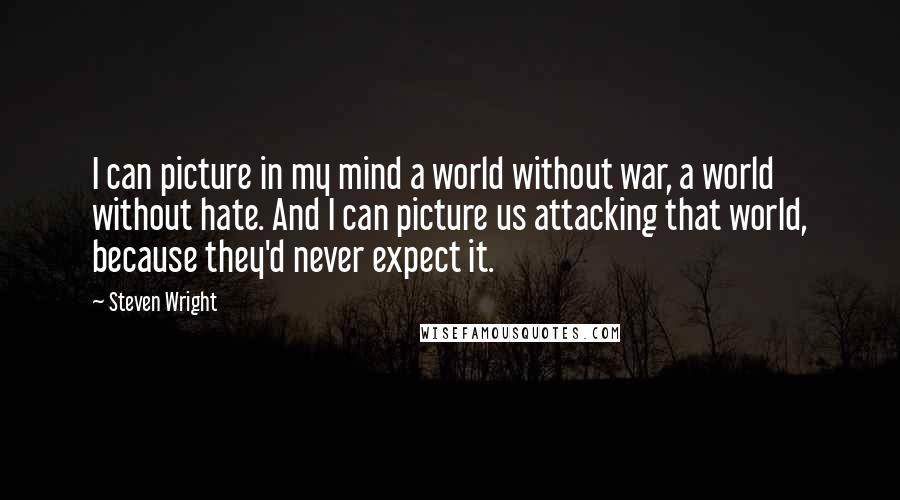 Steven Wright Quotes: I can picture in my mind a world without war, a world without hate. And I can picture us attacking that world, because they'd never expect it.