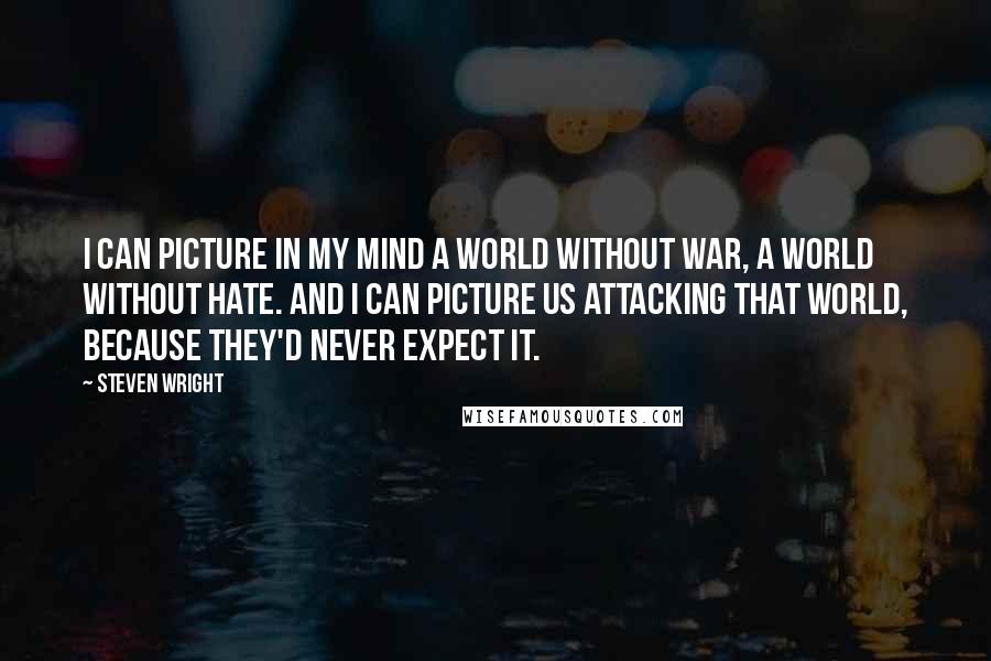 Steven Wright Quotes: I can picture in my mind a world without war, a world without hate. And I can picture us attacking that world, because they'd never expect it.