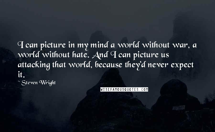 Steven Wright Quotes: I can picture in my mind a world without war, a world without hate. And I can picture us attacking that world, because they'd never expect it.