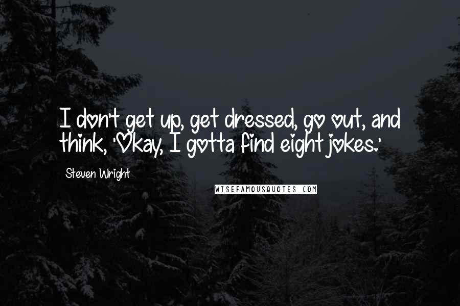 Steven Wright Quotes: I don't get up, get dressed, go out, and think, 'Okay, I gotta find eight jokes.'