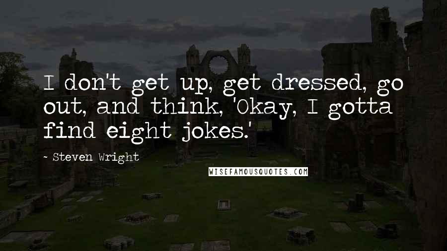 Steven Wright Quotes: I don't get up, get dressed, go out, and think, 'Okay, I gotta find eight jokes.'