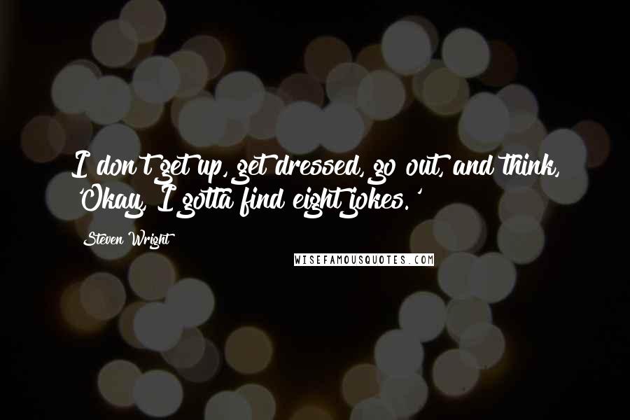 Steven Wright Quotes: I don't get up, get dressed, go out, and think, 'Okay, I gotta find eight jokes.'