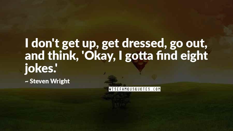 Steven Wright Quotes: I don't get up, get dressed, go out, and think, 'Okay, I gotta find eight jokes.'
