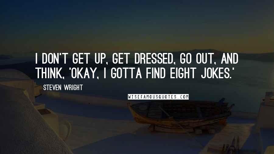 Steven Wright Quotes: I don't get up, get dressed, go out, and think, 'Okay, I gotta find eight jokes.'