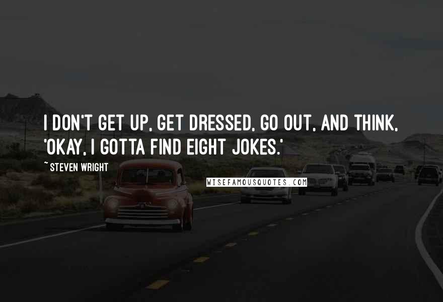 Steven Wright Quotes: I don't get up, get dressed, go out, and think, 'Okay, I gotta find eight jokes.'