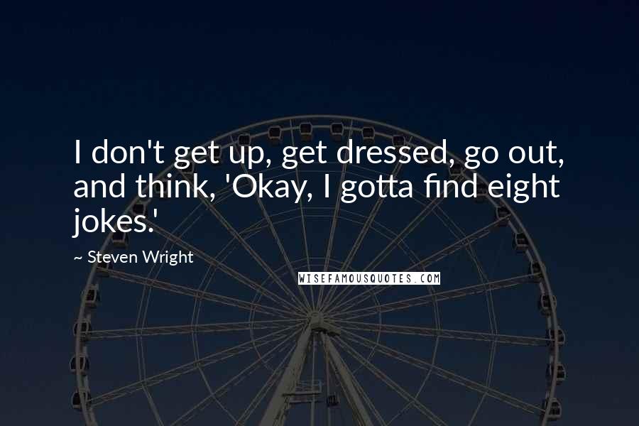 Steven Wright Quotes: I don't get up, get dressed, go out, and think, 'Okay, I gotta find eight jokes.'