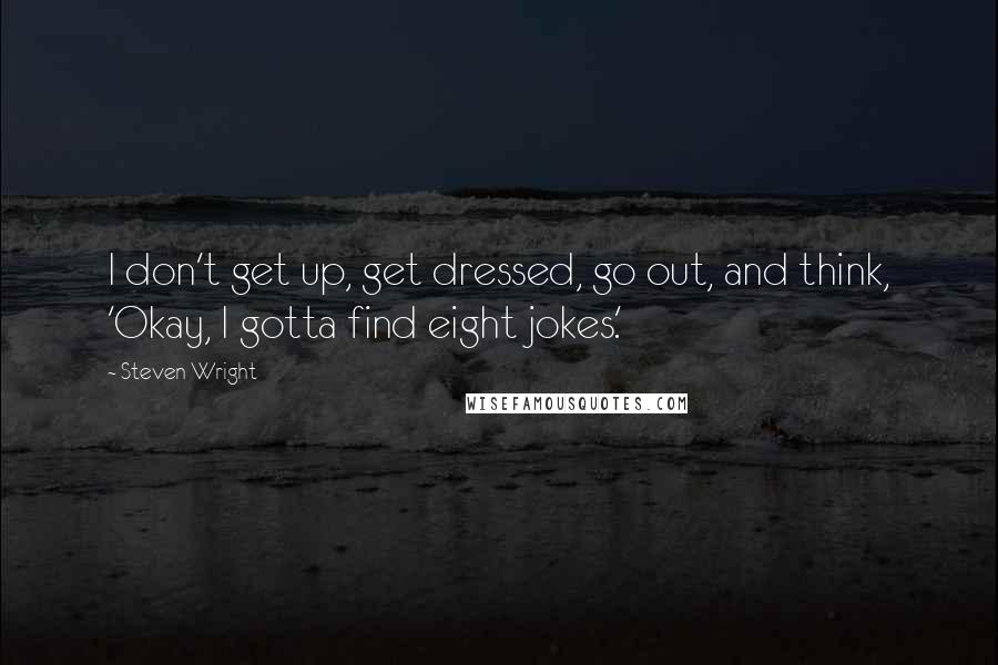 Steven Wright Quotes: I don't get up, get dressed, go out, and think, 'Okay, I gotta find eight jokes.'