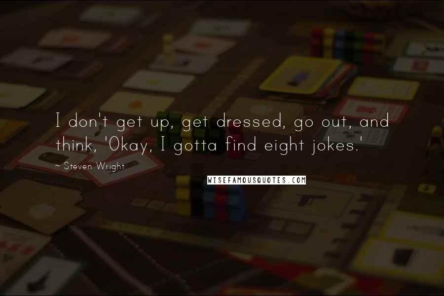 Steven Wright Quotes: I don't get up, get dressed, go out, and think, 'Okay, I gotta find eight jokes.'