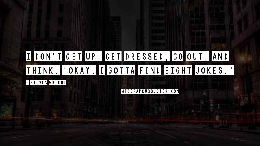 Steven Wright Quotes: I don't get up, get dressed, go out, and think, 'Okay, I gotta find eight jokes.'