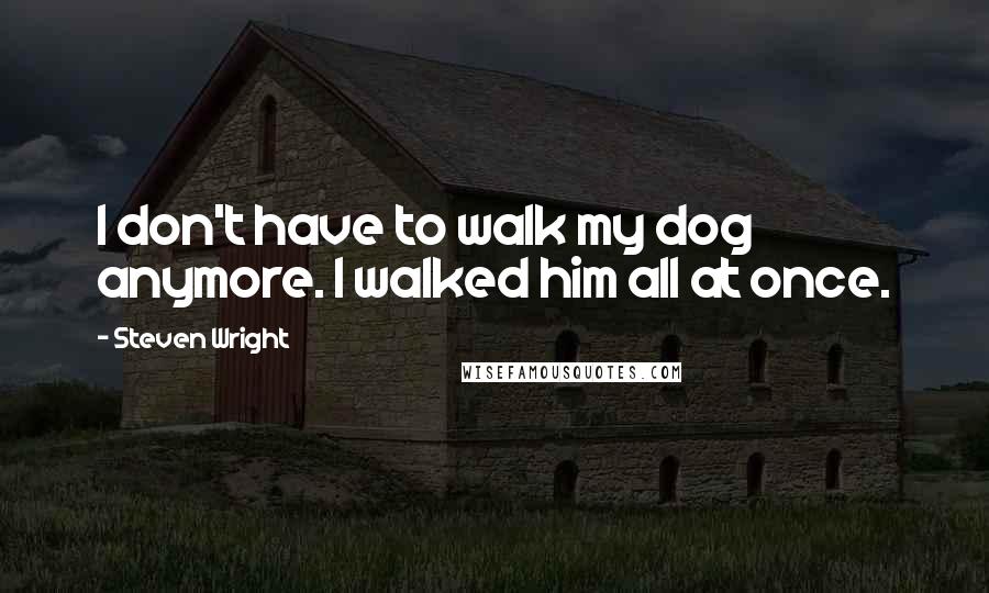 Steven Wright Quotes: I don't have to walk my dog anymore. I walked him all at once.