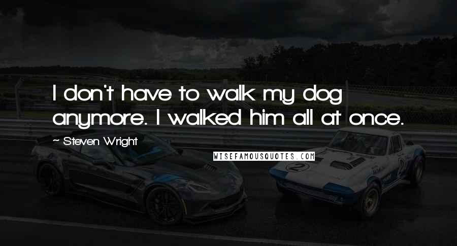 Steven Wright Quotes: I don't have to walk my dog anymore. I walked him all at once.