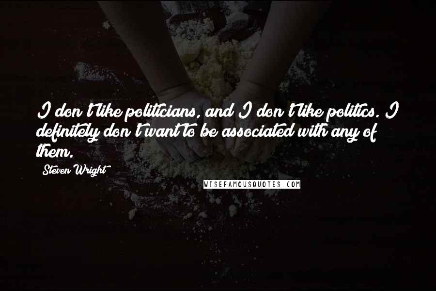 Steven Wright Quotes: I don't like politicians, and I don't like politics. I definitely don't want to be associated with any of them.