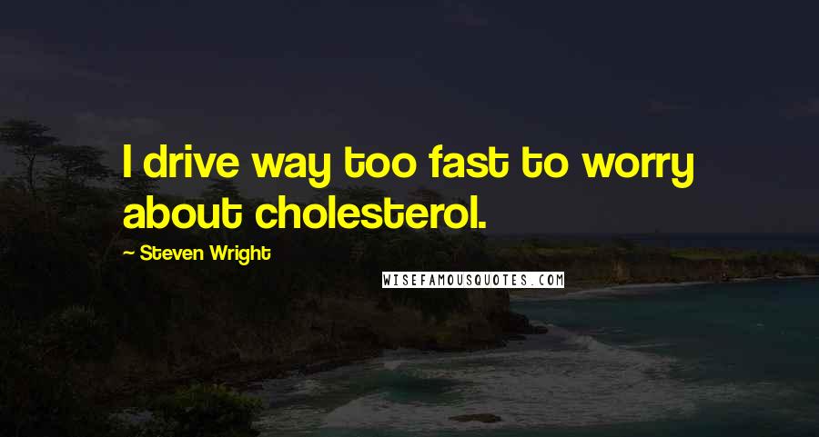 Steven Wright Quotes: I drive way too fast to worry about cholesterol.