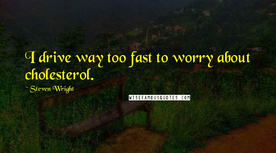 Steven Wright Quotes: I drive way too fast to worry about cholesterol.