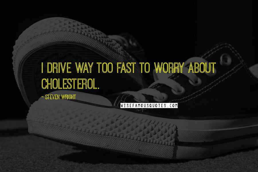 Steven Wright Quotes: I drive way too fast to worry about cholesterol.
