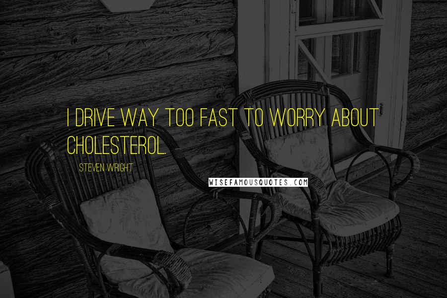 Steven Wright Quotes: I drive way too fast to worry about cholesterol.