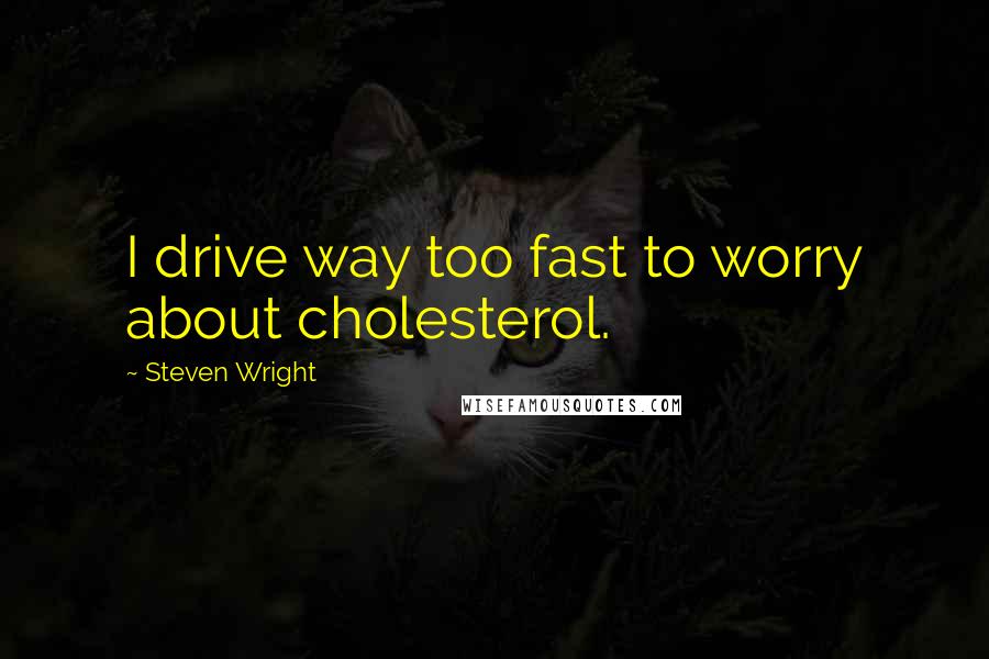 Steven Wright Quotes: I drive way too fast to worry about cholesterol.