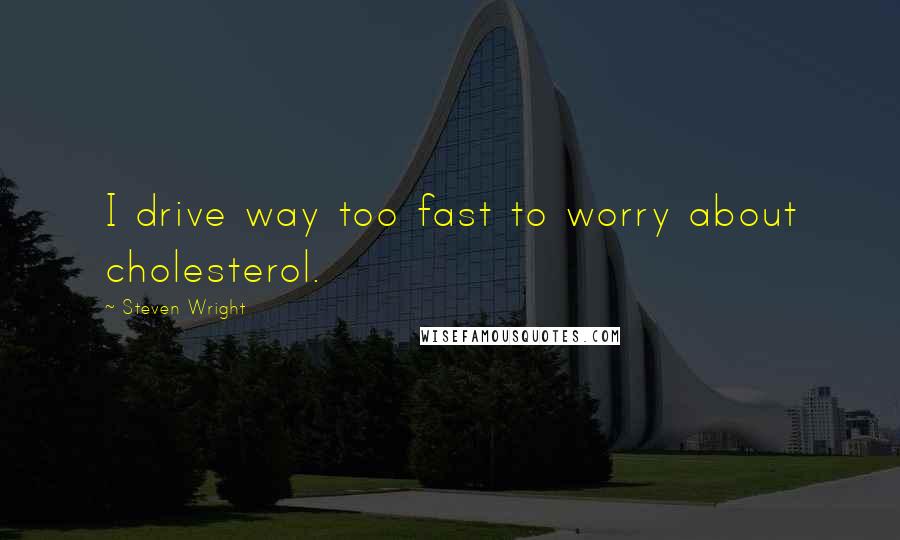 Steven Wright Quotes: I drive way too fast to worry about cholesterol.