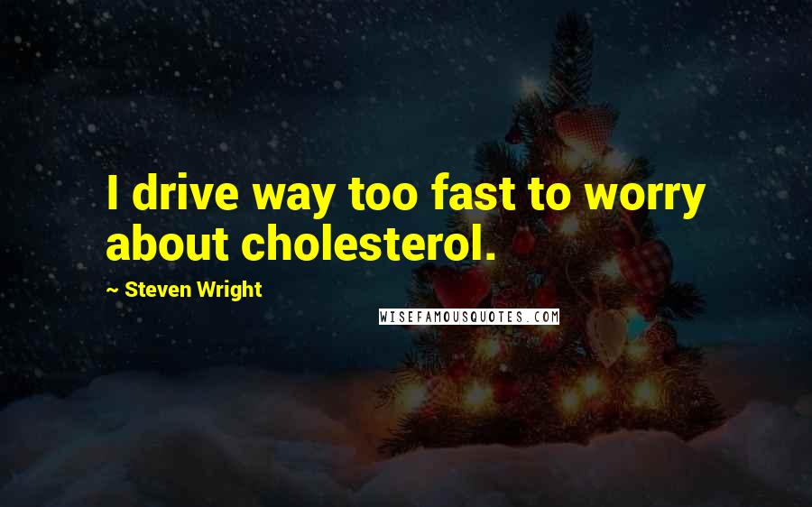 Steven Wright Quotes: I drive way too fast to worry about cholesterol.