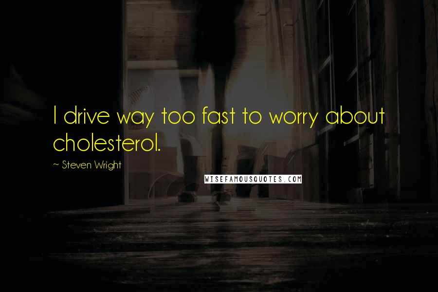 Steven Wright Quotes: I drive way too fast to worry about cholesterol.