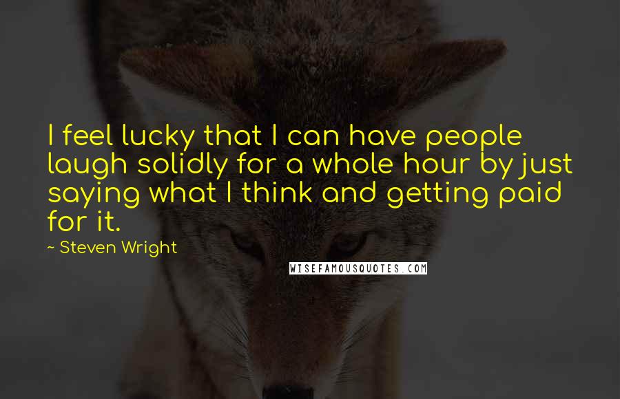 Steven Wright Quotes: I feel lucky that I can have people laugh solidly for a whole hour by just saying what I think and getting paid for it.