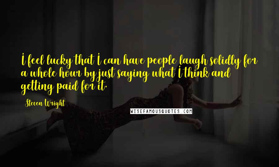 Steven Wright Quotes: I feel lucky that I can have people laugh solidly for a whole hour by just saying what I think and getting paid for it.