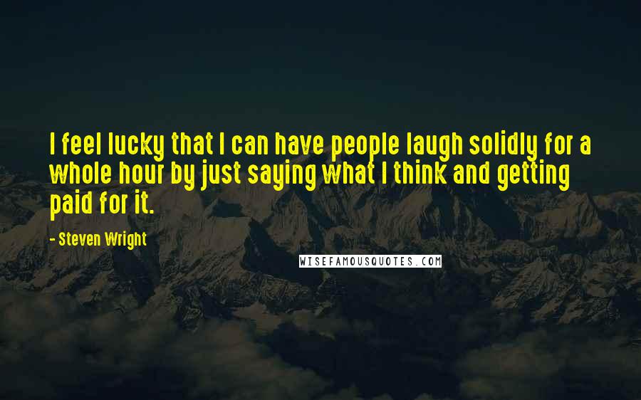 Steven Wright Quotes: I feel lucky that I can have people laugh solidly for a whole hour by just saying what I think and getting paid for it.