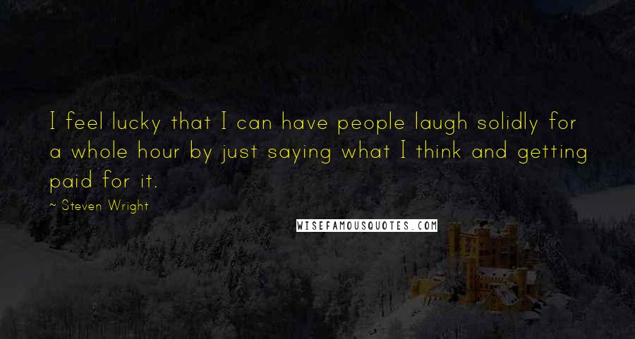 Steven Wright Quotes: I feel lucky that I can have people laugh solidly for a whole hour by just saying what I think and getting paid for it.