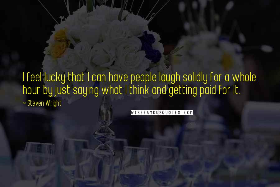 Steven Wright Quotes: I feel lucky that I can have people laugh solidly for a whole hour by just saying what I think and getting paid for it.