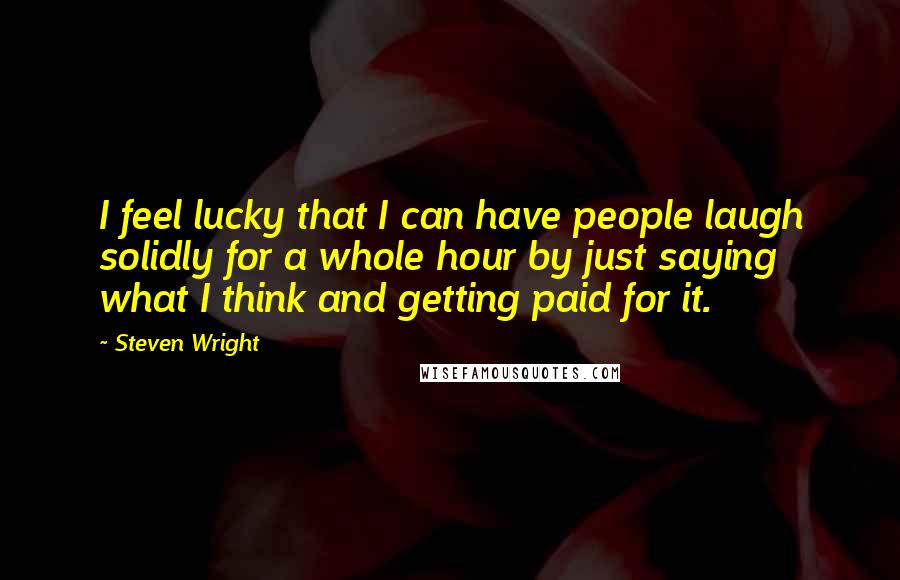 Steven Wright Quotes: I feel lucky that I can have people laugh solidly for a whole hour by just saying what I think and getting paid for it.