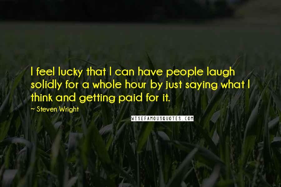 Steven Wright Quotes: I feel lucky that I can have people laugh solidly for a whole hour by just saying what I think and getting paid for it.